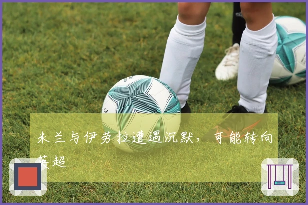 米兰与伊劳拉遭遇沉默，可能转向英超